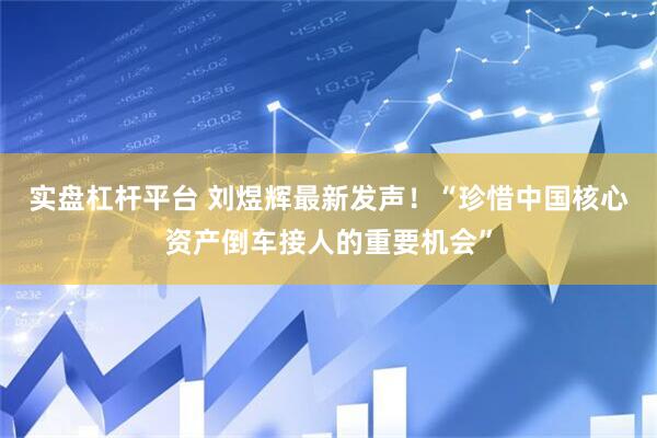实盘杠杆平台 刘煜辉最新发声！“珍惜中国核心资产倒车接人的重要机会”