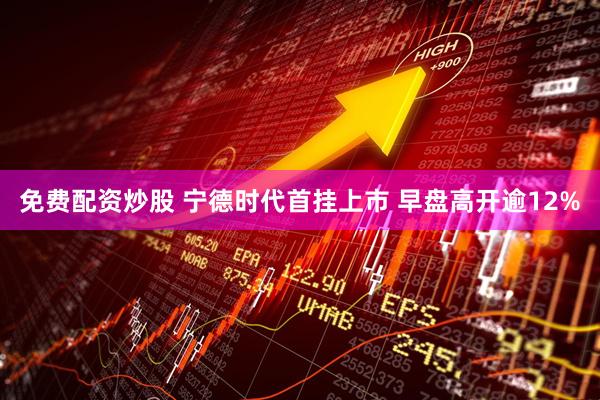 免费配资炒股 宁德时代首挂上市 早盘高开逾12%