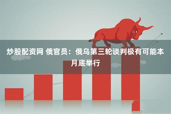 炒股配资网 俄官员：俄乌第三轮谈判极有可能本月底举行