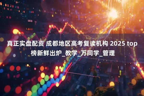 真正实盘配资 成都地区高考复读机构 2025 top 榜新鲜出炉_教学_万同学_管理