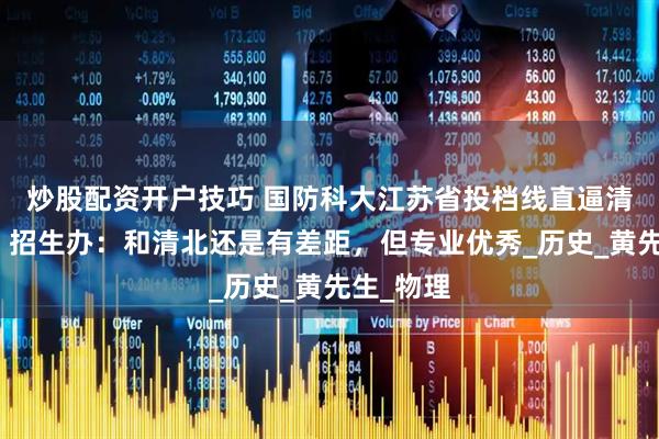炒股配资开户技巧 国防科大江苏省投档线直逼清华北大，招生办：和清北还是有差距，但专业优秀_历史_黄先生_物理