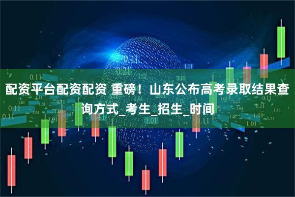 配资平台配资配资 重磅！山东公布高考录取结果查询方式_考生_招生_时间