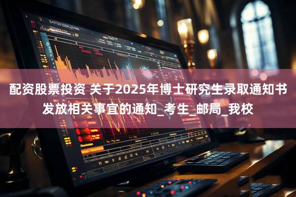 配资股票投资 关于2025年博士研究生录取通知书发放相关事宜的通知_考生_邮局_我校