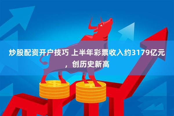 炒股配资开户技巧 上半年彩票收入约3179亿元，创历史新高