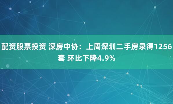 配资股票投资 深房中协：上周深圳二手房录得1256套 环比下降4.9%