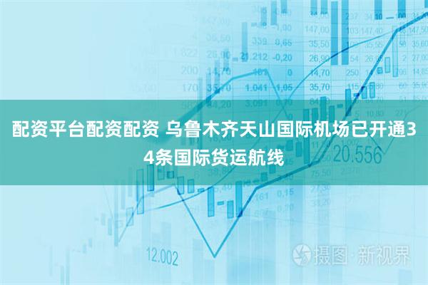 配资平台配资配资 乌鲁木齐天山国际机场已开通34条国际货运航线