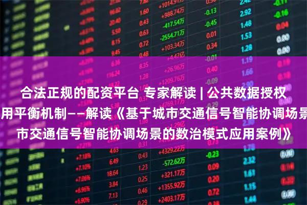 合法正规的配资平台 专家解读 | 公共数据授权运营下的数据安全与利用平衡机制——解读《基于城市交通信号智能协调场景的数治模式应用案例》